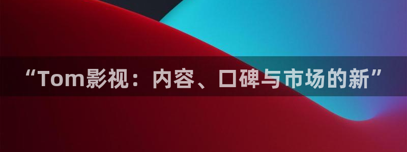 第七影院神马电影网：“Tom影视：内容、口碑与市场的新”